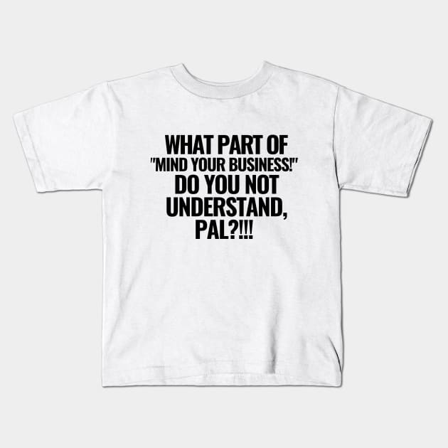 What part of "mind your business!" do you not understand?! Kids T-Shirt by mksjr